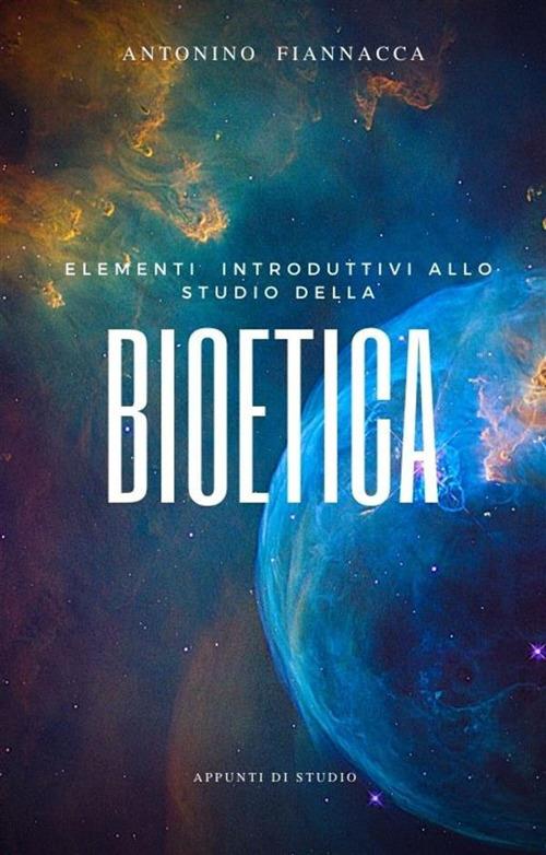 Elementi introduttivi allo studio della bioetica. Appunti di studio - Antonino Fiannacca - ebook