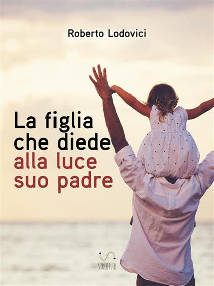 La figlia che diede alla luce suo padre - Roberto Lodovici - ebook