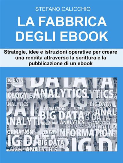 La fabbrica degli ebook. Strategie, idee e istruzioni operative per creare flussi di reddito attraverso la scrittura e la pubblicazione di un ebook - Stefano Calicchio - ebook