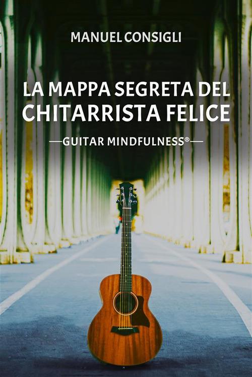 La mappa segreta del chitarrista felice. Guitar mindfulness - Manuel Consigli - ebook