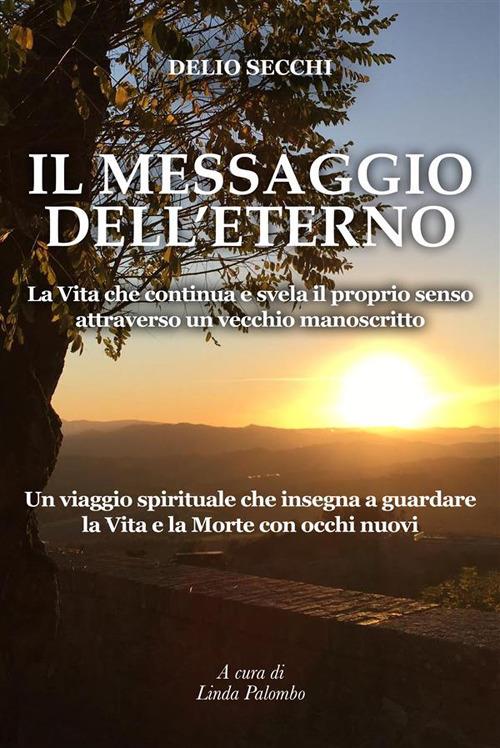 Il messaggio dell'eterno. La vita che continua e svela il proprio senso attraverso un vecchio manoscritto - Linda Palombo,Delio Secchi - ebook