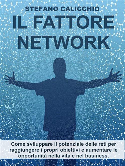 Il Fattore Network. Come sviluppare il potenziale delle reti per raggiungere i propri obiettivi e aumentare le opportunità nella vita e nel business - Stefano Calicchio - ebook