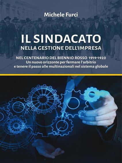 Il sindacato nella gestione dell'impresa. Nel centenario del biennio rosso 1919-1920. Un nuovo orizzonte per fermare l'arbitrio e tenere il passo alle multinazionali nel sistema globale - Michele Furci - ebook