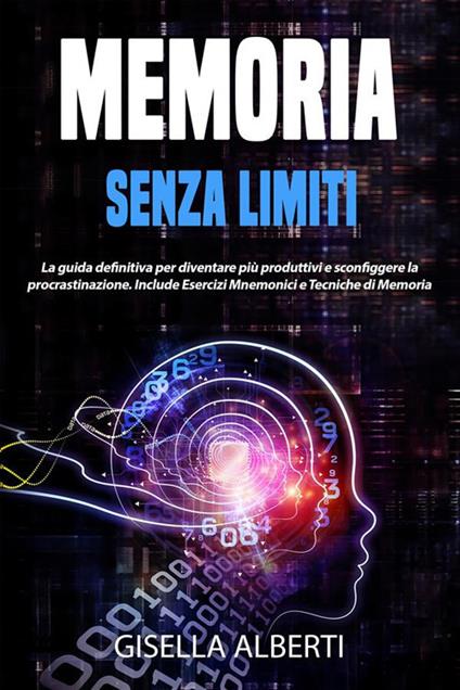 Memoria senza limiti. La guida definitiva per diventare più produttivi e sconfiggere la procrastinazione. Include esercizi mnemonici e tecniche di memoria - Gisella Alberti - ebook