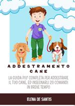 Addestramento cane. La guida più completa per addestrare il tuo cane, ed insegnargli 20 comandi in breve tempo