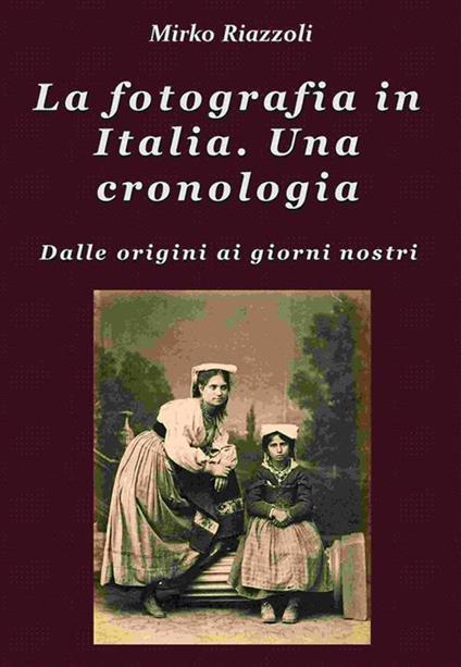 La fotografia in Italia. Una cronologia. Dalle origini ai giorni nostri - Mirko Riazzoli - ebook