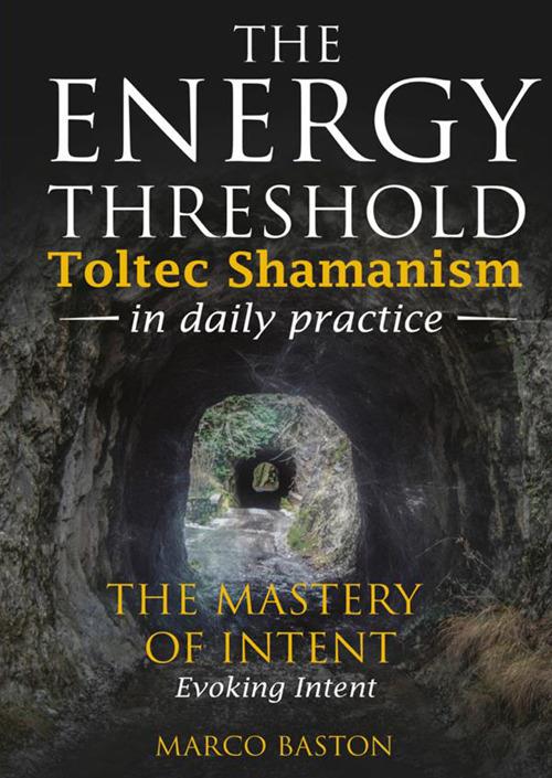 The energy threshold. Toltec shamanism in daily practice. Vol. 3: The mastery of intent. Evoking intent - Marco Baston - copertina