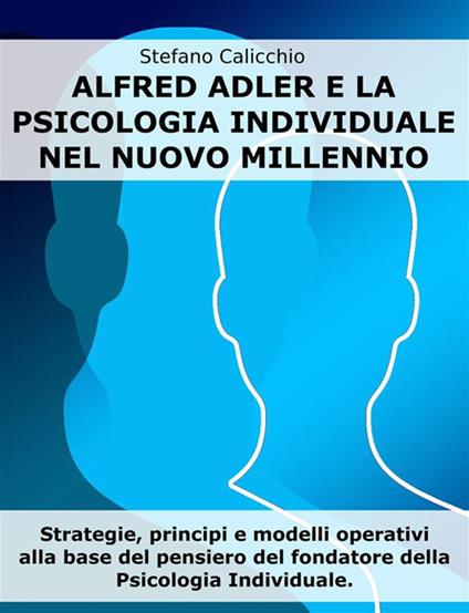 Alfred Adler e la psicologia individuale nel nuovo millennio. Strategie, principi e modelli operativi alla base del pensiero del fondatore della Psicologia Individuale - Stefano Calicchio - ebook