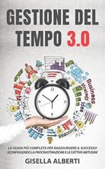 Gestione del tempo 3.0. La guida più completa per raggiungere il successo sconfiggendo la procrastinazione e le cattive abitudini