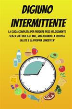 Digiuno intermittente. La guida completa per perdere peso velocemente senza soffrire la fame, migliorando la propria salute e la propria longevità