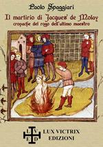 Il martirio di Jacques de Molay. cronache del rogo dell'ultimo maestro