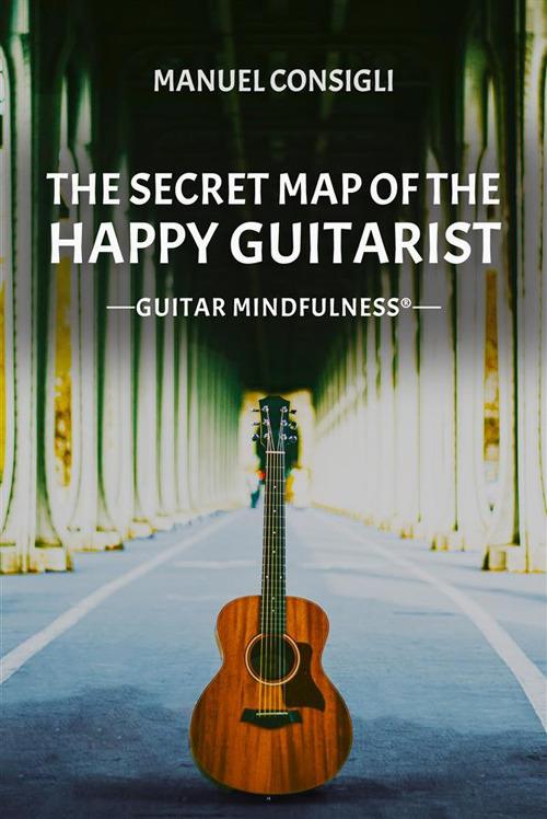 The secret map of the happy guitarist. Guitar mindfulness® - Manuel Consigli - ebook