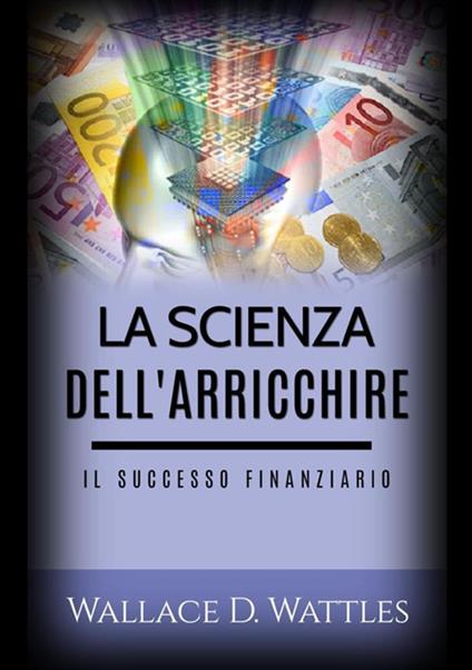La scienza dell'arricchire. Il successo finanziario - Wallace D. Wattles - copertina