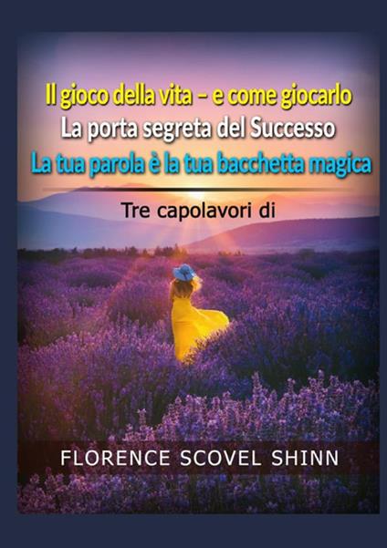 Tre capolavori di Florence Scovel Shinn: Il gioco della vita e come giocarlo-La porta segreta del successo-La tua parola è la tua bacchetta magica - Florence Scovel Shinn - copertina