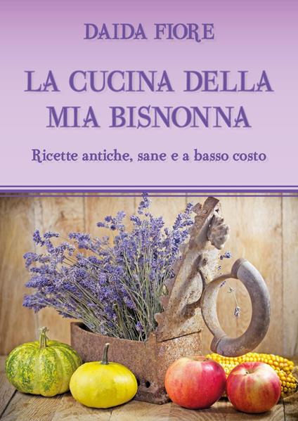 La cucina della mia bisnonna. Ricette antiche, sane e a basso costo - Daida Fiore - copertina