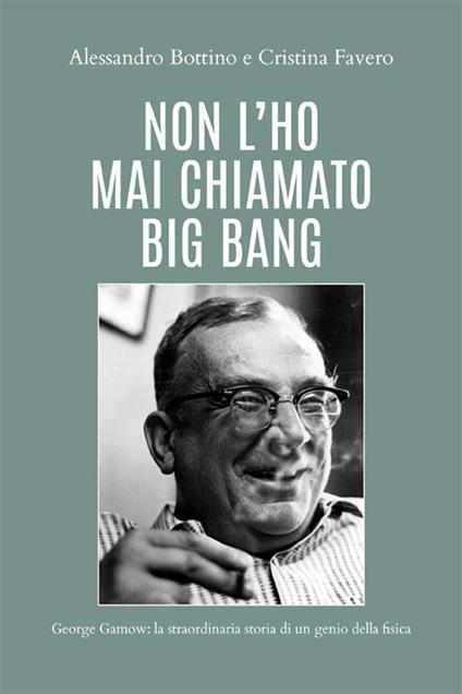 Non l'ho mai chiamato big bang. George Gamow: la straordinaria storia di un genio della fisica - Alessandro Bottino,Cristina Favero - ebook