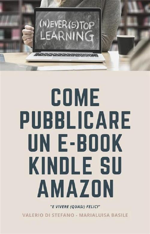 Come pubblicare un e-book Kindle su Amazon e vivere (quasi felici) - Marialuisa Basile,Valerio Di Stefano - ebook