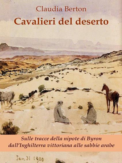 Cavalieri del deserto. Sulle tracce della nipote di Byron dall'Inghilterra vittoriana alle sabbie arabe - Claudia Berton - ebook