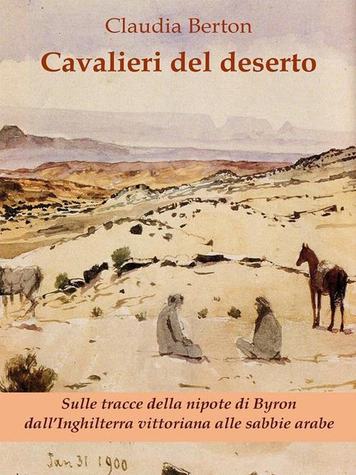 Cavalieri del deserto. Sulle tracce della nipote di Byron dall'Inghilterra vittoriana alle sabbie arabe - Claudia Berton - ebook