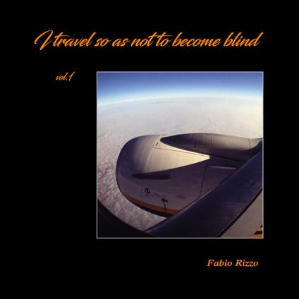 I travel so as not to become blind. Ediz. italiana e inglese. Vol. 1 - Fabio Rizzo - copertina