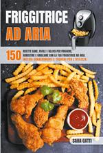 Friggitrice ad aria. 150 ricette sane, facili e veloci per friggere, arrostire e grigliare con la tua friggitrice ad aria