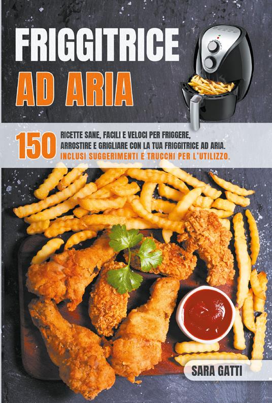 Friggitrice ad aria. 150 ricette sane, facili e veloci per friggere, arrostire e grigliare con la tua friggitrice ad aria - Sara Gatti - copertina