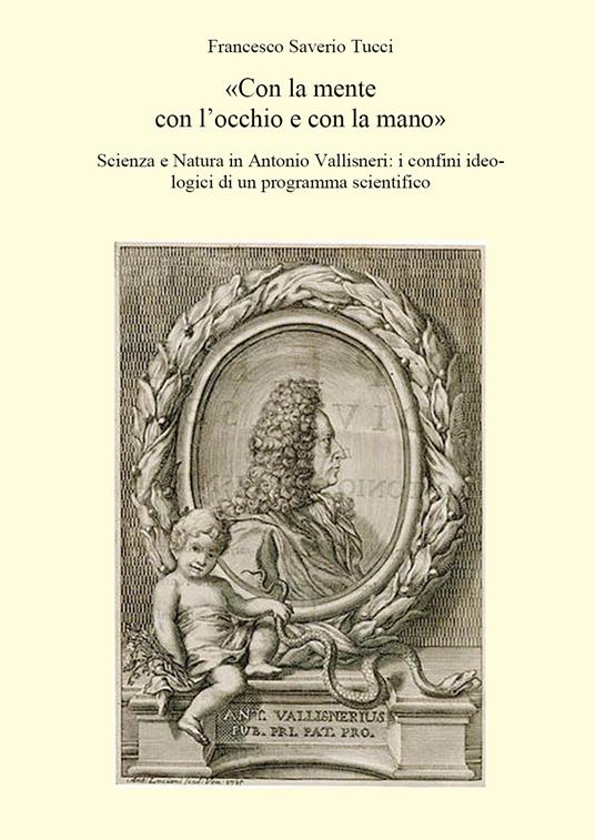 «Con la mente con l'occhio e con la mano». Scienza e Natura in Antonio Vallisneri: i confini ideologici di un programma scientifico - Francesco Saverio Tucci - copertina