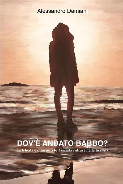 Dov'è andato babbo? La felicità è intorno a te, lasciala entrare nella tua vita - Alessandro Damiani - ebook