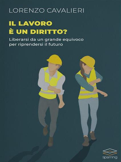 Il lavoro è un diritto? Liberarsi da un grande equivoco per riprendersi il futuro - Lorenzo Cavalieri - ebook