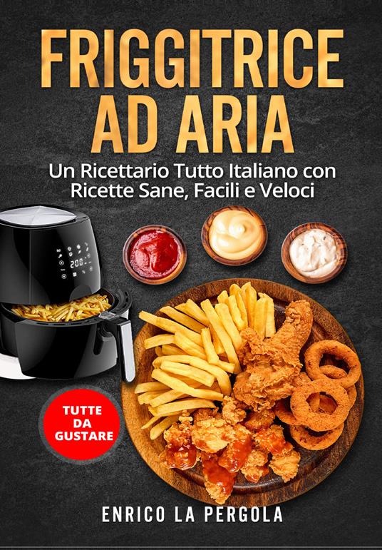 Friggitrice ad aria. Un ricettario tutto italiano con ricette sane, facili e veloci. Tutte da gustare - Enrico La Pergola - copertina