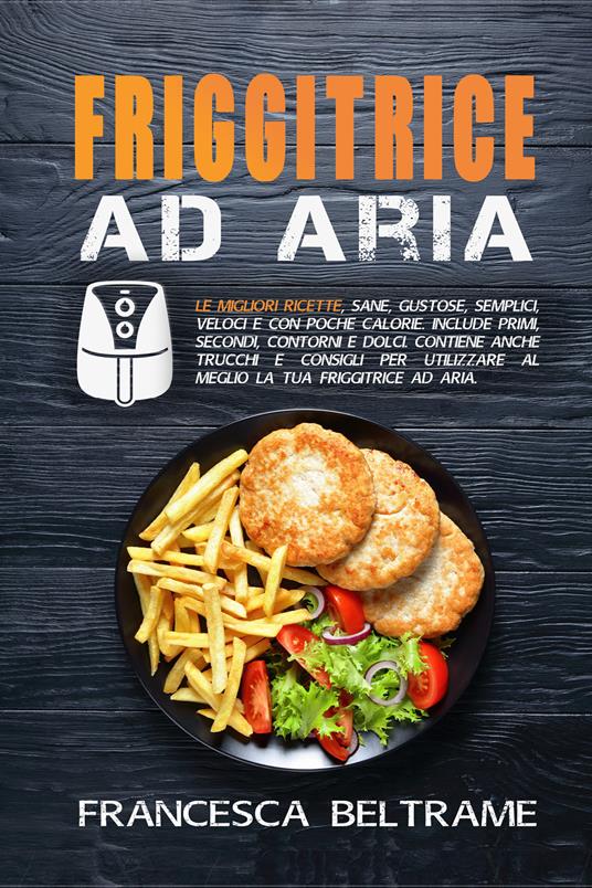 Friggitrice ad aria. Le migliori ricette, sane, gustose, semplici, veloci e con poche calorie. Include primi, secondi, contorni e dolci. Contiene trucchi per utilizzare al meglio la tua friggitrice. - Francesca Beltrame - copertina
