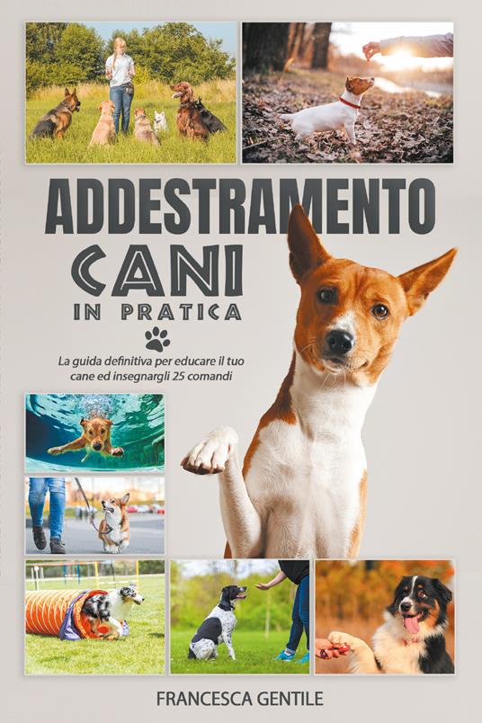 Addestramento cani in pratica. La guida definitiva per educare il tuo cane ed insegnargli 25 comandi - Francesca Gentile - copertina