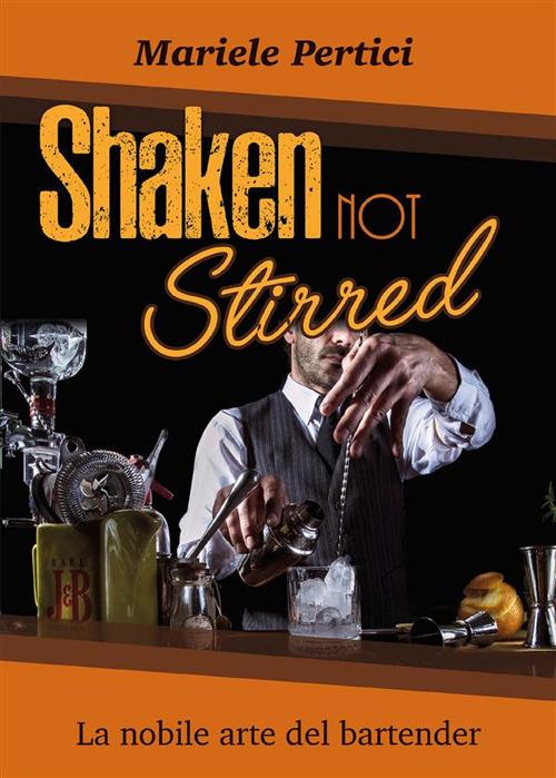 Shaken not Stirred. La nobile arte del bartender - Mariele Pertici - ebook