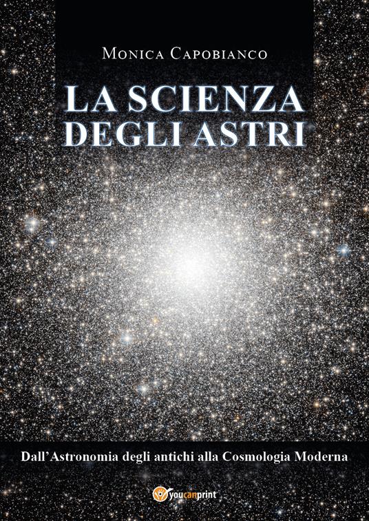 La scienza degli astri. Dall'astronomia degli antichi alla cosmologia moderna - Monica Capobianco - copertina