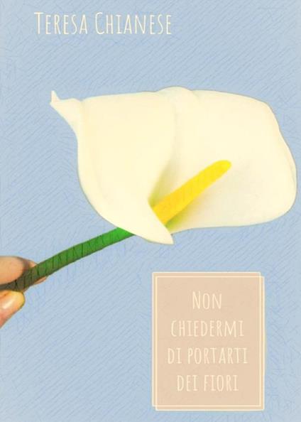 Non chiedermi di portarti dei fiori - Teresa Chianese - ebook