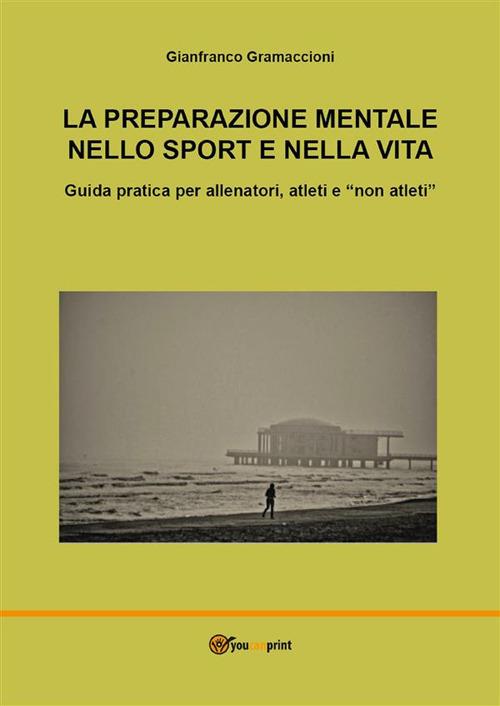 La preparazione mentale nello sport e nella vita. Guida pratica per allenatori, atleti e «non atleti» - Gianfranco Gramaccioni - ebook