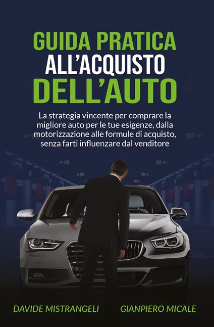 Guida pratica all'acquisto dell'auto. La strategia vincente per comprare la migliore auto per le tue esigenze, dalla motorizzazione alle formule di acquisto, senza farti influenzare dal venditore - Davide Mistrangeli,Gianpiero Micale - copertina