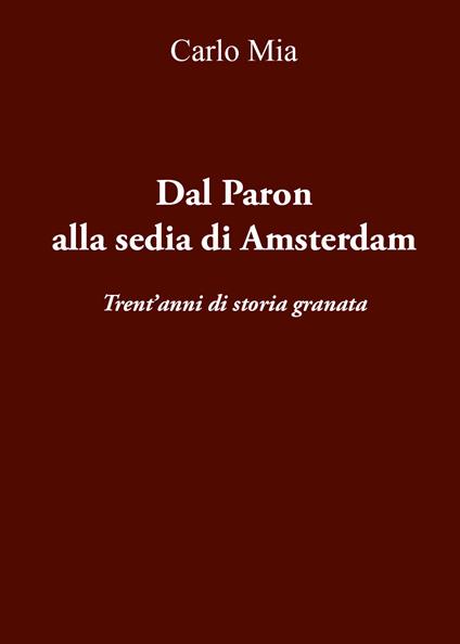 Dal Paron alla sedia di Amsterdam. Trent'anni di storia granata - Carlo Mia - copertina
