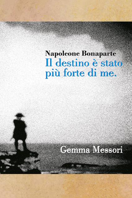 Il destino è stato più forte di me. Inquietudini, passioni, vittorie e sconfitte di Napoleone Bonaparte - Gemma Messori - copertina