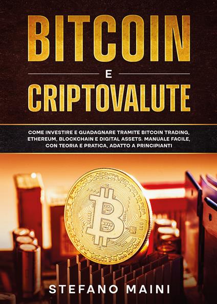 Bitcoin e criptovalute. Come investire e guadagnare tramite bitcoin trading, ethereum, blockchain e digital assets. Manuale facile, con teoria e pratica, adatto a principianti - Stefano Maini - copertina