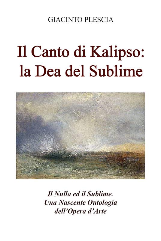 Il canto di Kalipso: la dea del sublime. Il nulla ed il sublime. Una nascente ontologia dell'opera d'arte - Giacinto Plescia - copertina