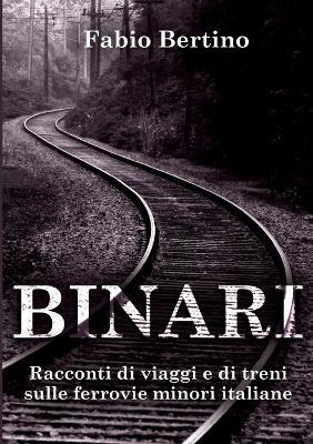 Binari. Racconti di viaggi e di treni sulle ferrovie minori italiane - Fabio Bertino - copertina