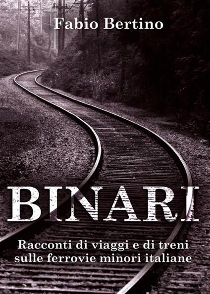 Binari. Racconti di viaggi e di treni sulle ferrovie minori italiane - Fabio Bertino - ebook