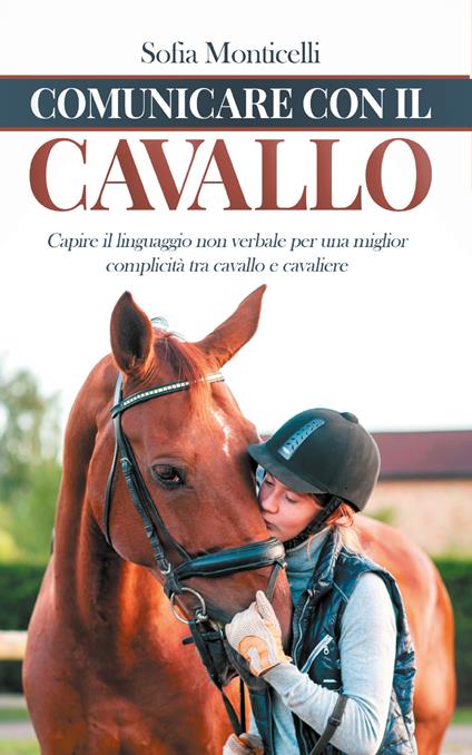 Comunicare con il cavallo. Capire il linguaggio non verbale per una migliore complicità tra cavallo e cavaliere - Sofia Monticelli - copertina