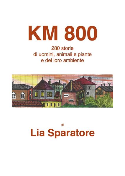 Km 800. 280 storie di uomini, animali e piante e del loro ambiente - Lia Sparatore - copertina