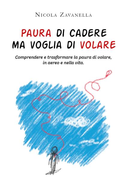 Paura di cadere ma voglia di volare. Comprendere e trasformare la paura di volare, in aereo e nella vita - Nicola Zavanella - copertina