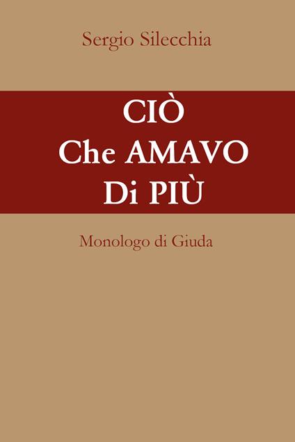 Ciò che amavo di più. Monologo di Giuda - Sergio Silecchia - copertina