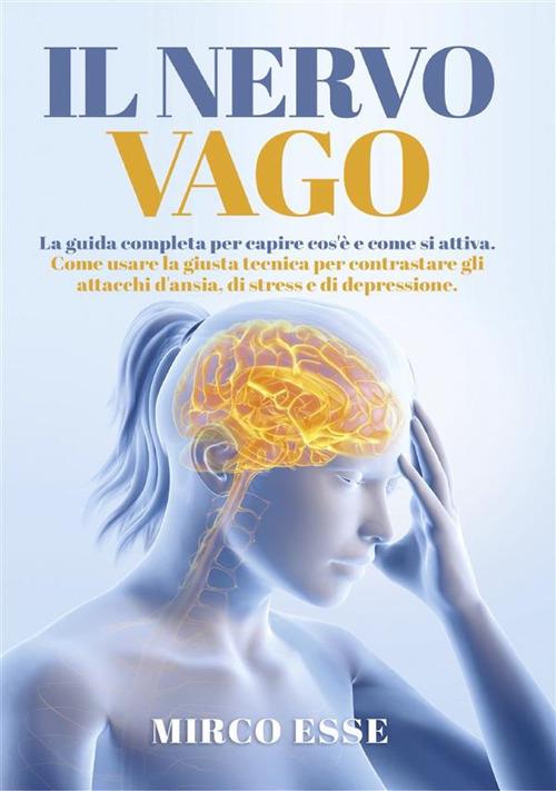 Il nervo vago. La guida completa per capire cos'è e come si attiva. Come usare la giusta tecnica per contrastare gli attacchi d'ansia, di stress e di depressione - Mirco Esse - ebook