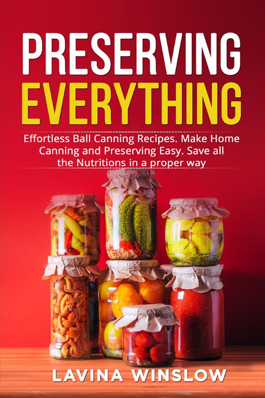Preserving everything. Effortless ball canning recipes. Make home canning and preserving easy. Save all the nutritions in a proper way - Lavina Winslow - copertina