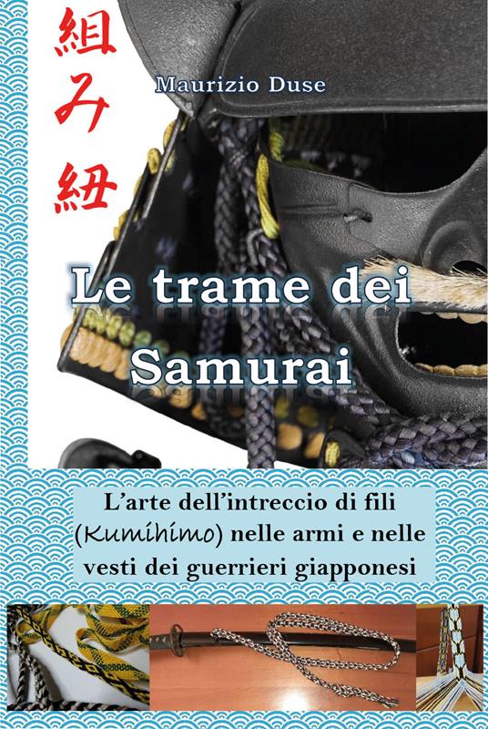Le trame dei samurai. L'arte dell'intreccio di fili (Kumihimo) nelle armi e nelle vesti dei guerrieri giapponesi - Maurizio Duse - copertina